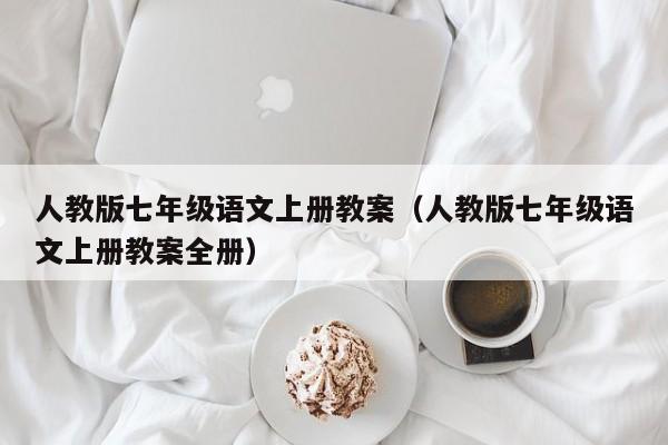 人教版七年级语文上册教案(人教版七年级语文上册教案全册)
