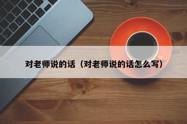 对老师说的话(对老师说的话怎么写)
