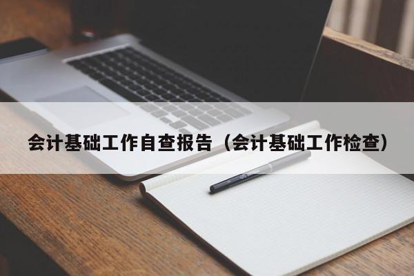 会计基础工作自查报告(会计基础工作检查)