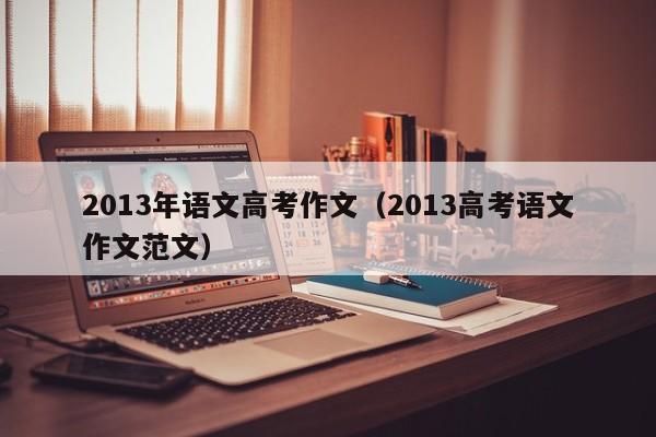 2013年语文高考作文(2013高考语文作文范文)