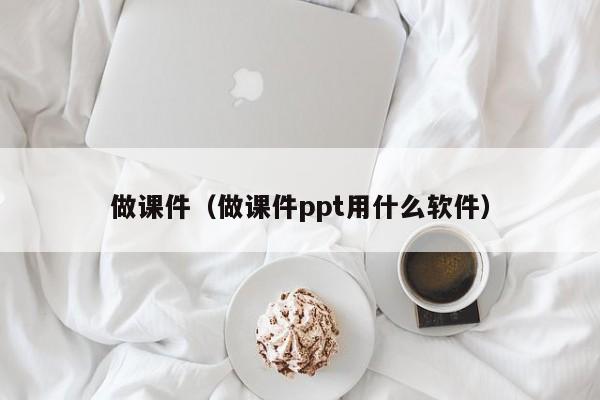 做课件(做课件ppt用什么软件)