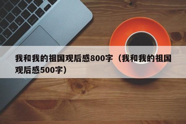我和我的祖国观后感800字(我和我的祖国观后感500字)