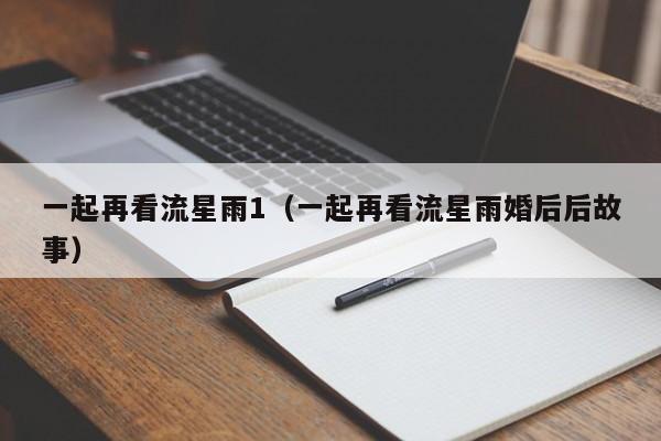一起再看流星雨1(一起再看流星雨婚后后故事)