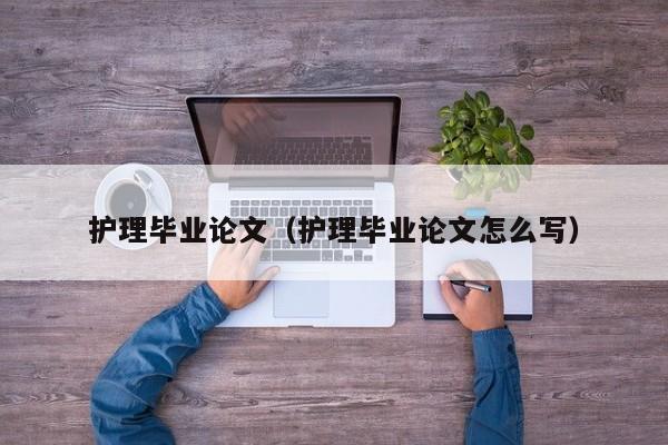 护理毕业论文(护理毕业论文怎么写)