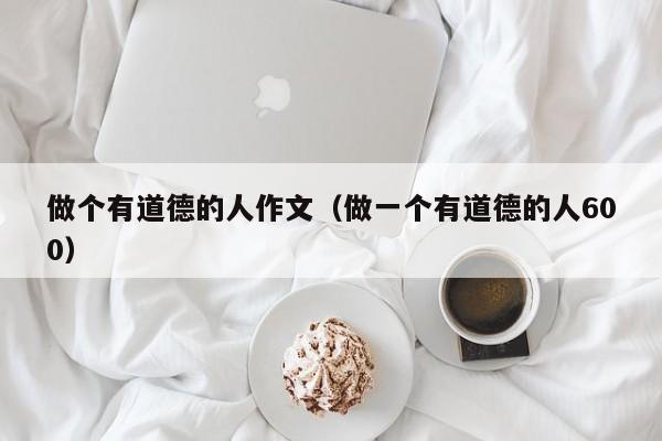 做个有道德的人作文(做一个有道德的人600)