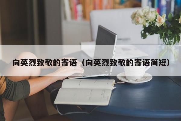 向英烈致敬的寄语(向英烈致敬的寄语简短)