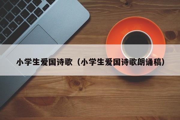 小学生爱国诗歌(小学生爱国诗歌朗诵稿)